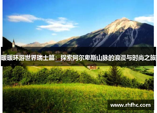 暖暖环游世界瑞士篇：探索阿尔卑斯山脉的浪漫与时尚之旅